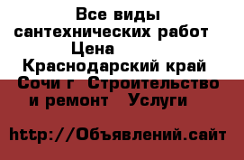 Все виды сантехнических работ › Цена ­ 300 - Краснодарский край, Сочи г. Строительство и ремонт » Услуги   